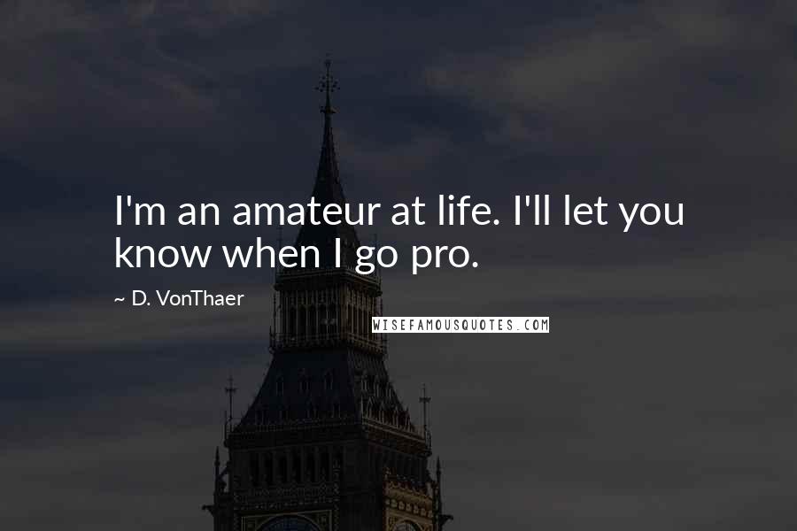 D. VonThaer Quotes: I'm an amateur at life. I'll let you know when I go pro.