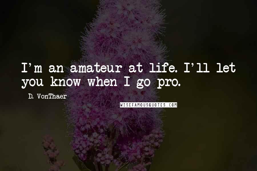 D. VonThaer Quotes: I'm an amateur at life. I'll let you know when I go pro.