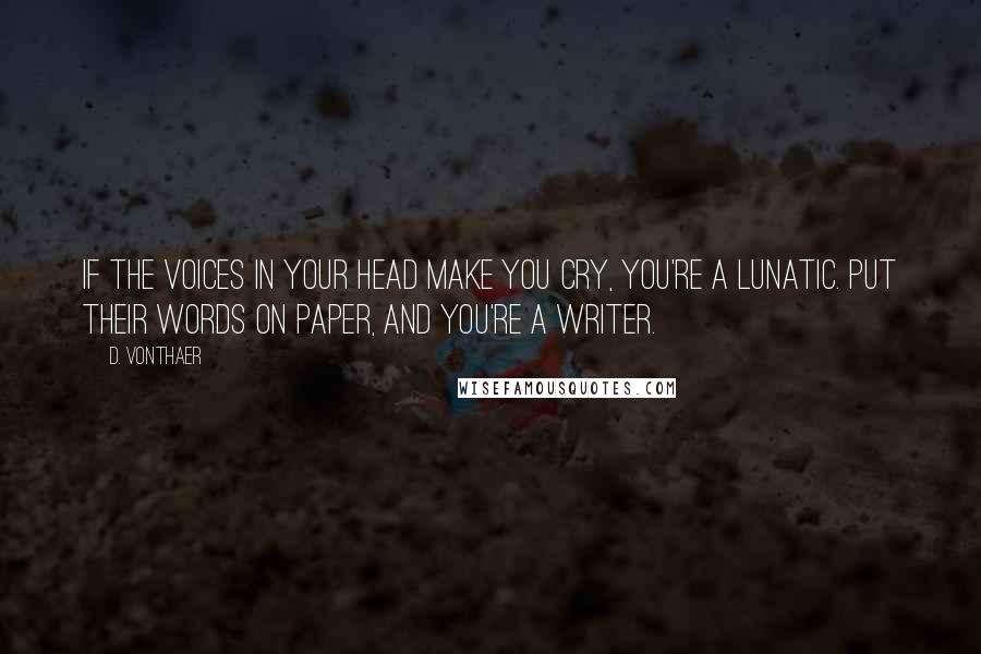 D. VonThaer Quotes: If the voices in your head make you cry, you're a lunatic. Put their words on paper, and you're a writer.