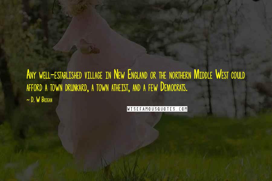 D. W Brogan Quotes: Any well-established village in New England or the northern Middle West could afford a town drunkard, a town atheist, and a few Democrats.