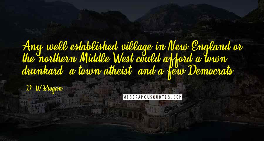 D. W Brogan Quotes: Any well-established village in New England or the northern Middle West could afford a town drunkard, a town atheist, and a few Democrats.