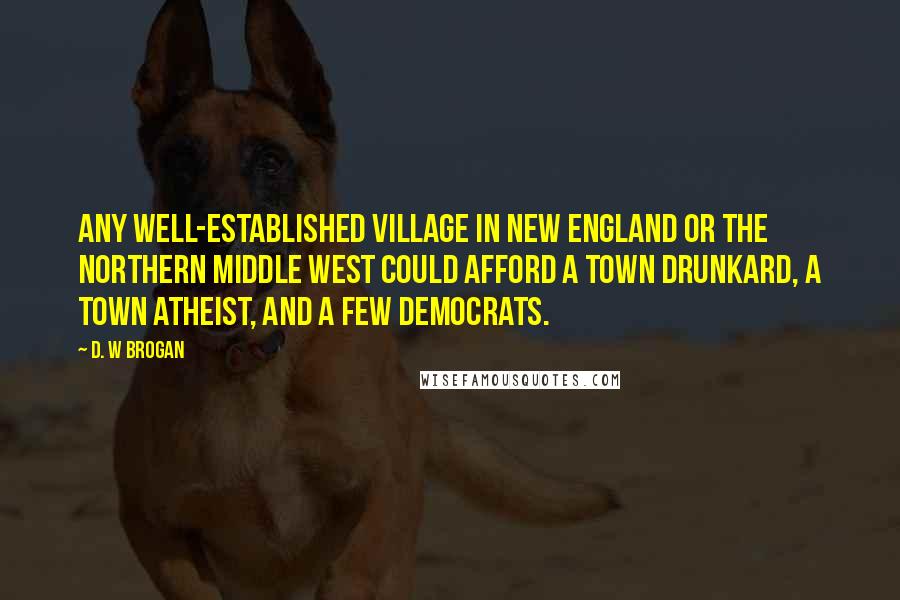 D. W Brogan Quotes: Any well-established village in New England or the northern Middle West could afford a town drunkard, a town atheist, and a few Democrats.