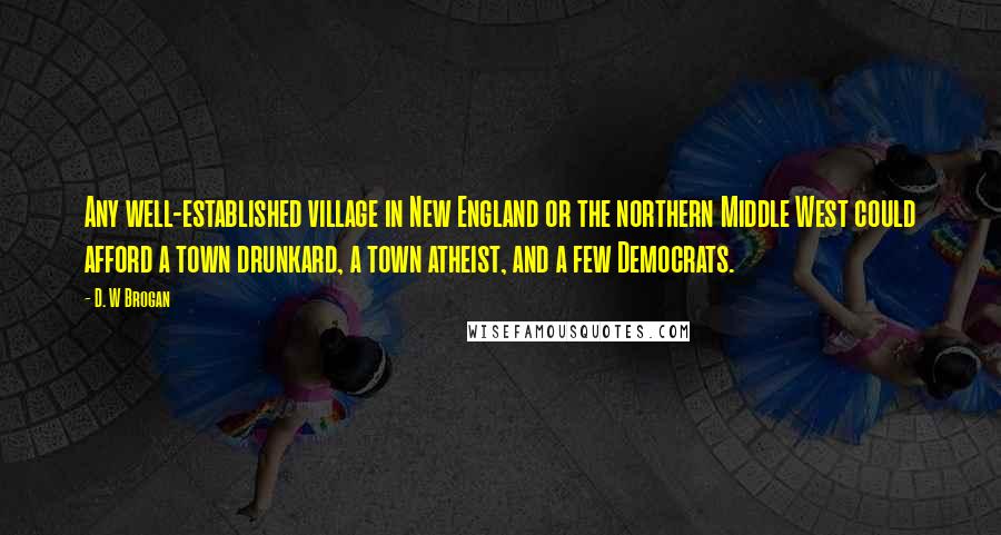 D. W Brogan Quotes: Any well-established village in New England or the northern Middle West could afford a town drunkard, a town atheist, and a few Democrats.