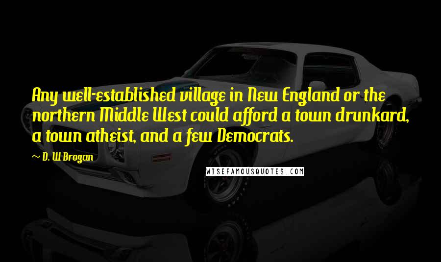 D. W Brogan Quotes: Any well-established village in New England or the northern Middle West could afford a town drunkard, a town atheist, and a few Democrats.