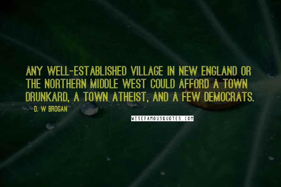 D. W Brogan Quotes: Any well-established village in New England or the northern Middle West could afford a town drunkard, a town atheist, and a few Democrats.