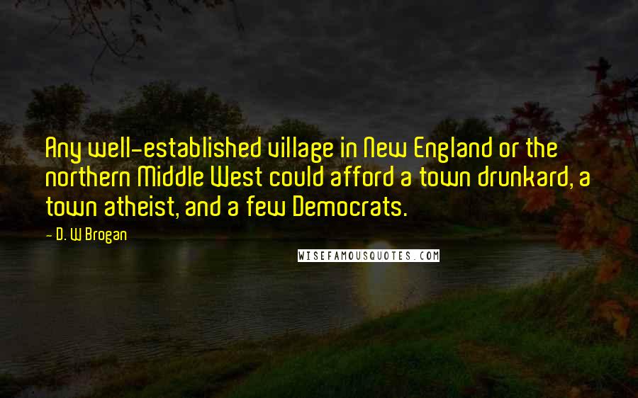 D. W Brogan Quotes: Any well-established village in New England or the northern Middle West could afford a town drunkard, a town atheist, and a few Democrats.