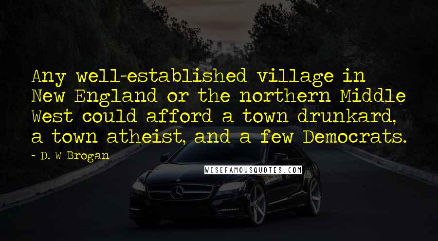 D. W Brogan Quotes: Any well-established village in New England or the northern Middle West could afford a town drunkard, a town atheist, and a few Democrats.