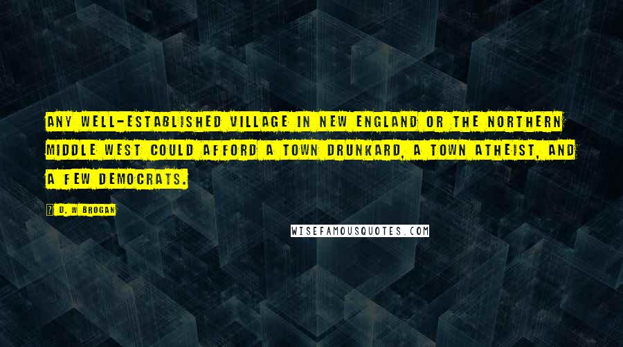 D. W Brogan Quotes: Any well-established village in New England or the northern Middle West could afford a town drunkard, a town atheist, and a few Democrats.