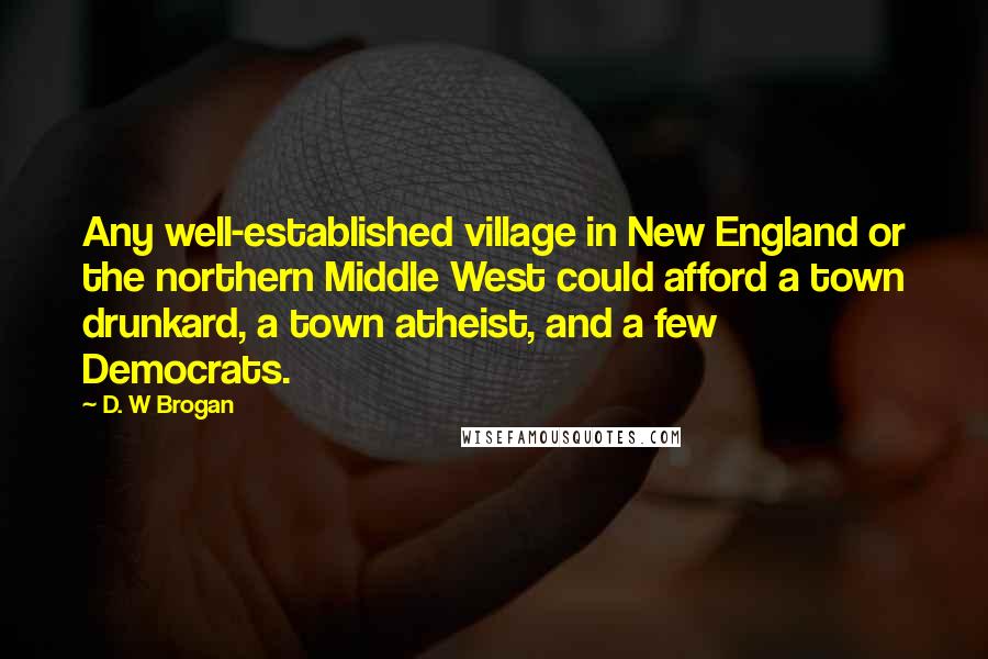D. W Brogan Quotes: Any well-established village in New England or the northern Middle West could afford a town drunkard, a town atheist, and a few Democrats.