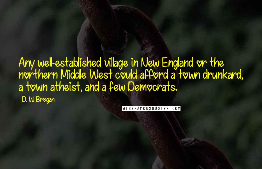 D. W Brogan Quotes: Any well-established village in New England or the northern Middle West could afford a town drunkard, a town atheist, and a few Democrats.