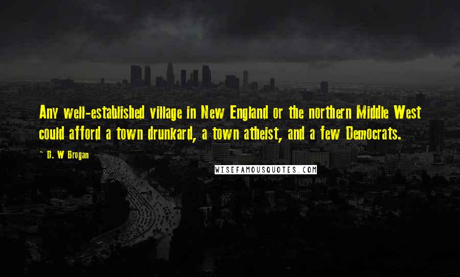 D. W Brogan Quotes: Any well-established village in New England or the northern Middle West could afford a town drunkard, a town atheist, and a few Democrats.