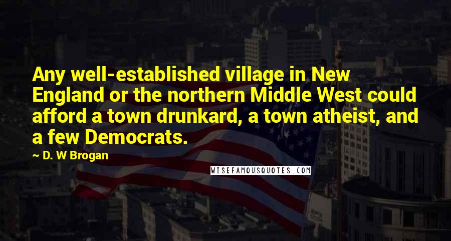 D. W Brogan Quotes: Any well-established village in New England or the northern Middle West could afford a town drunkard, a town atheist, and a few Democrats.