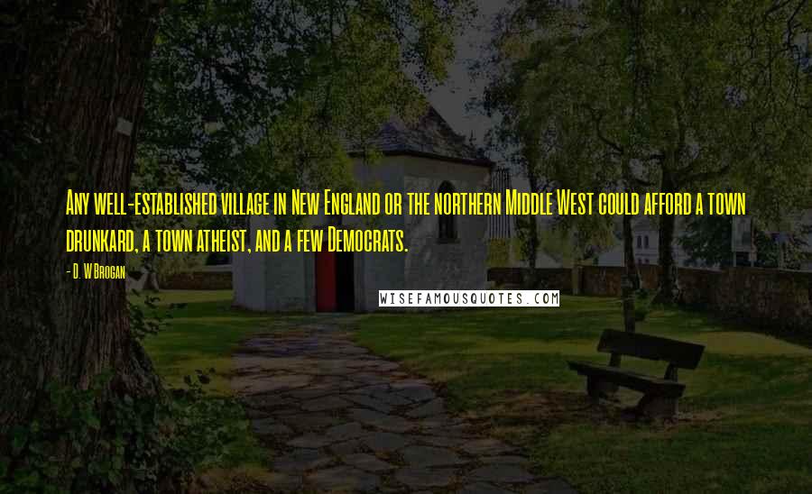 D. W Brogan Quotes: Any well-established village in New England or the northern Middle West could afford a town drunkard, a town atheist, and a few Democrats.