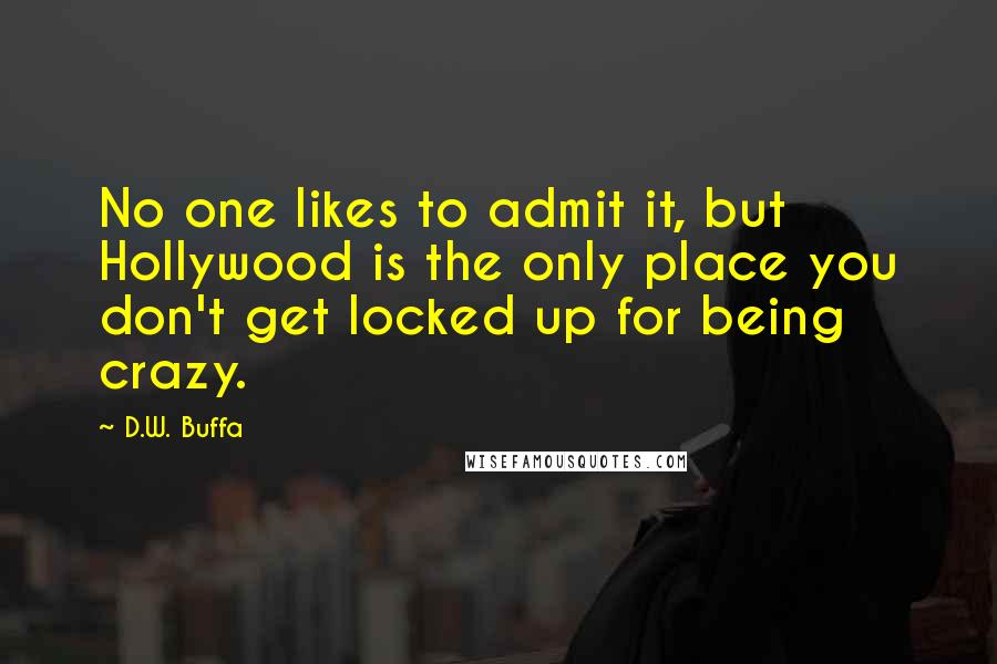 D.W. Buffa Quotes: No one likes to admit it, but Hollywood is the only place you don't get locked up for being crazy.