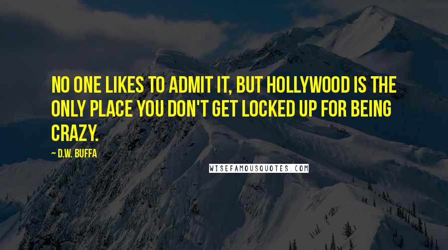 D.W. Buffa Quotes: No one likes to admit it, but Hollywood is the only place you don't get locked up for being crazy.