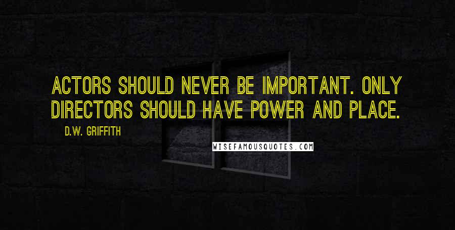 D.W. Griffith Quotes: Actors should never be important. Only directors should have power and place.