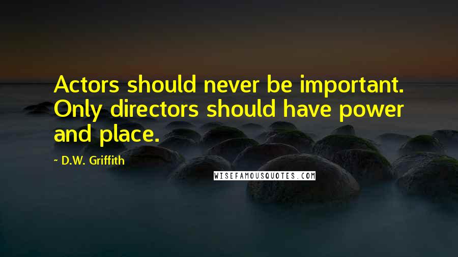 D.W. Griffith Quotes: Actors should never be important. Only directors should have power and place.
