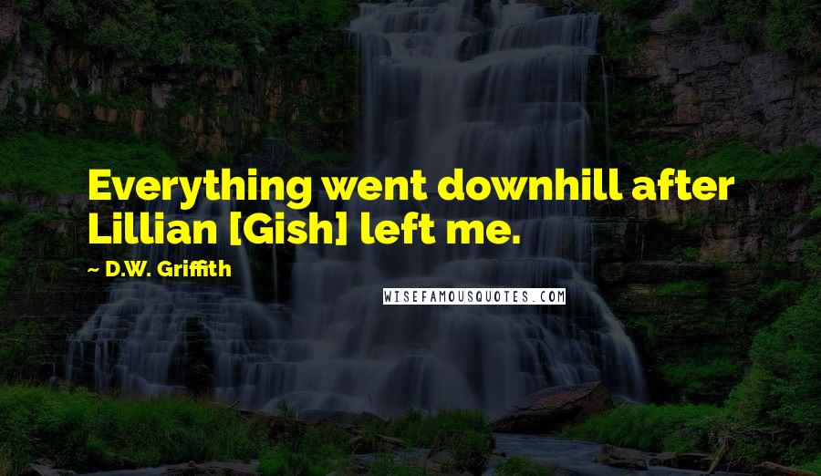 D.W. Griffith Quotes: Everything went downhill after Lillian [Gish] left me.