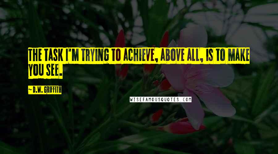 D.W. Griffith Quotes: The task I'm trying to achieve, above all, is to make you see.