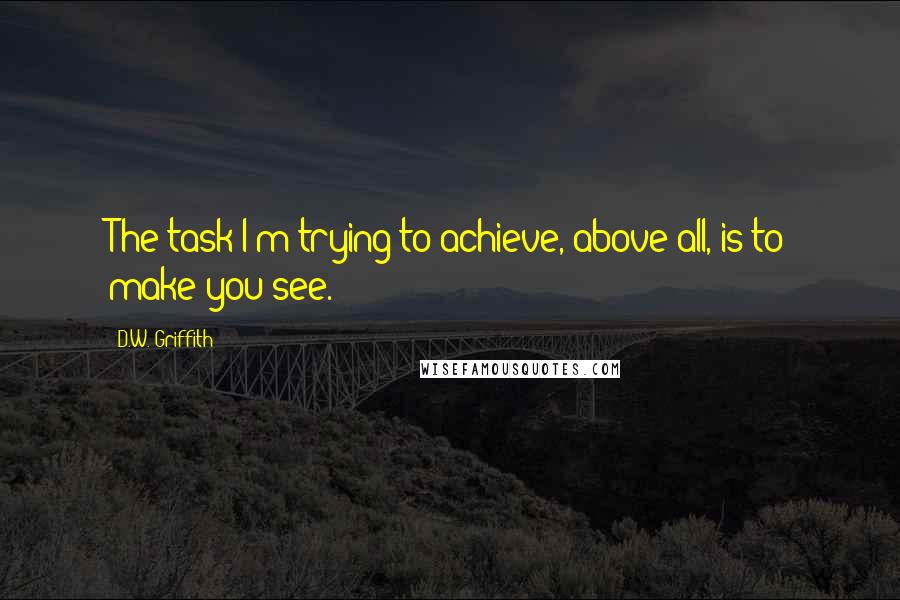 D.W. Griffith Quotes: The task I'm trying to achieve, above all, is to make you see.