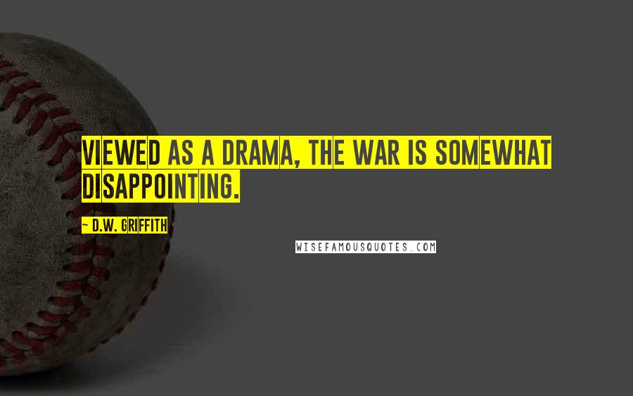 D.W. Griffith Quotes: Viewed as a drama, the war is somewhat disappointing.