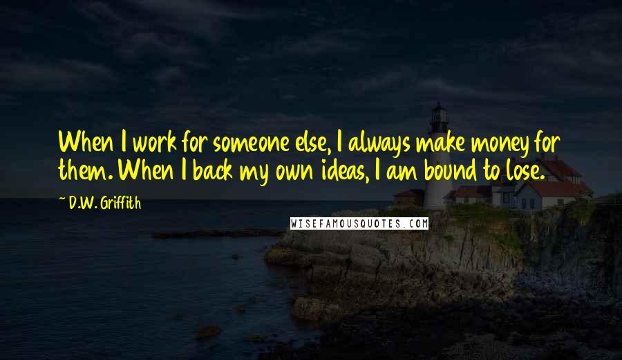 D.W. Griffith Quotes: When I work for someone else, I always make money for them. When I back my own ideas, I am bound to lose.