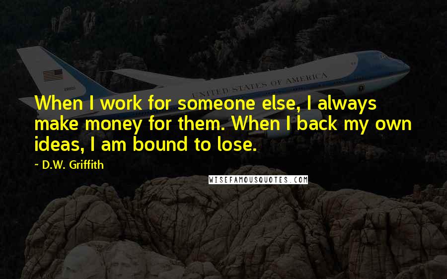 D.W. Griffith Quotes: When I work for someone else, I always make money for them. When I back my own ideas, I am bound to lose.