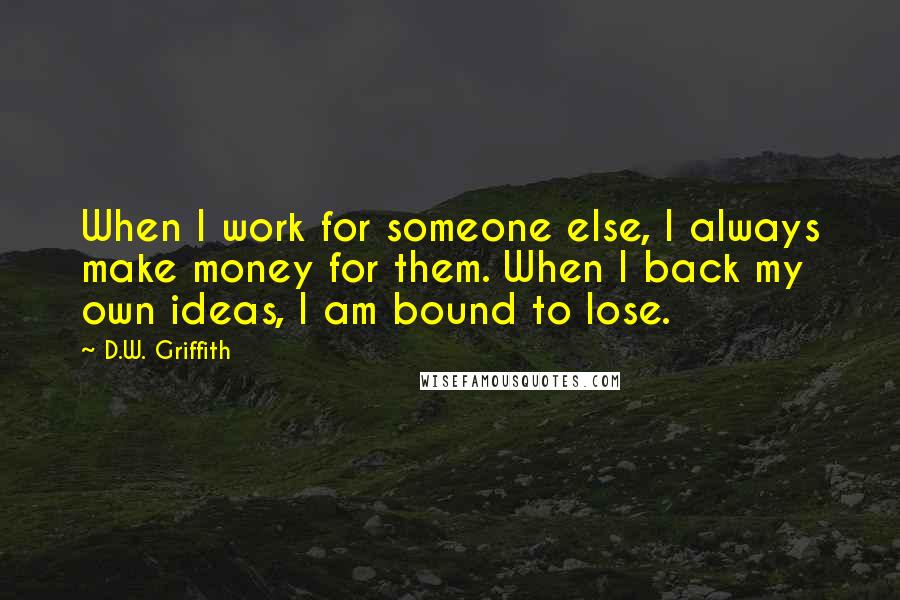 D.W. Griffith Quotes: When I work for someone else, I always make money for them. When I back my own ideas, I am bound to lose.