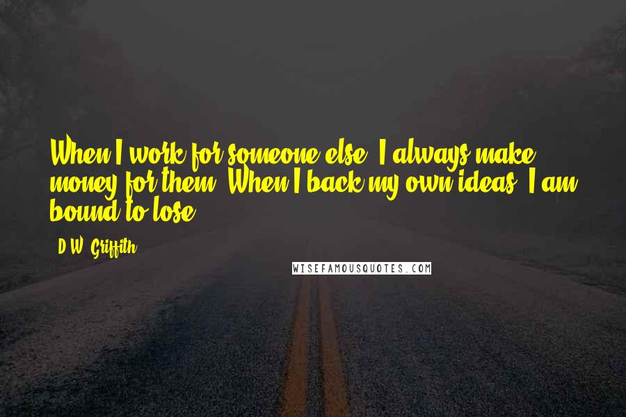 D.W. Griffith Quotes: When I work for someone else, I always make money for them. When I back my own ideas, I am bound to lose.