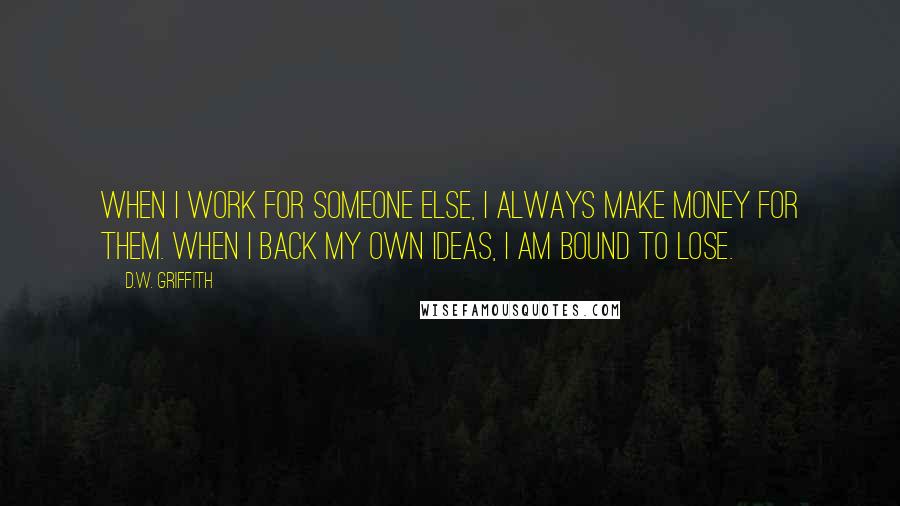 D.W. Griffith Quotes: When I work for someone else, I always make money for them. When I back my own ideas, I am bound to lose.