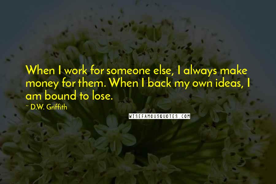 D.W. Griffith Quotes: When I work for someone else, I always make money for them. When I back my own ideas, I am bound to lose.