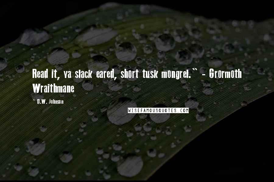 D.W. Johnson Quotes: Read it, ya slack eared, short tusk mongrel." - Grormoth Wraithmane