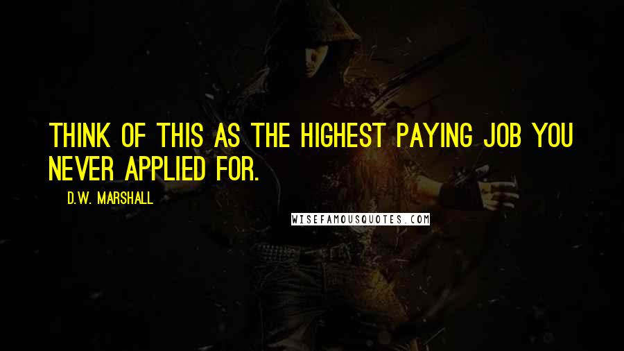 D.W. Marshall Quotes: Think of this as the highest paying job you never applied for.