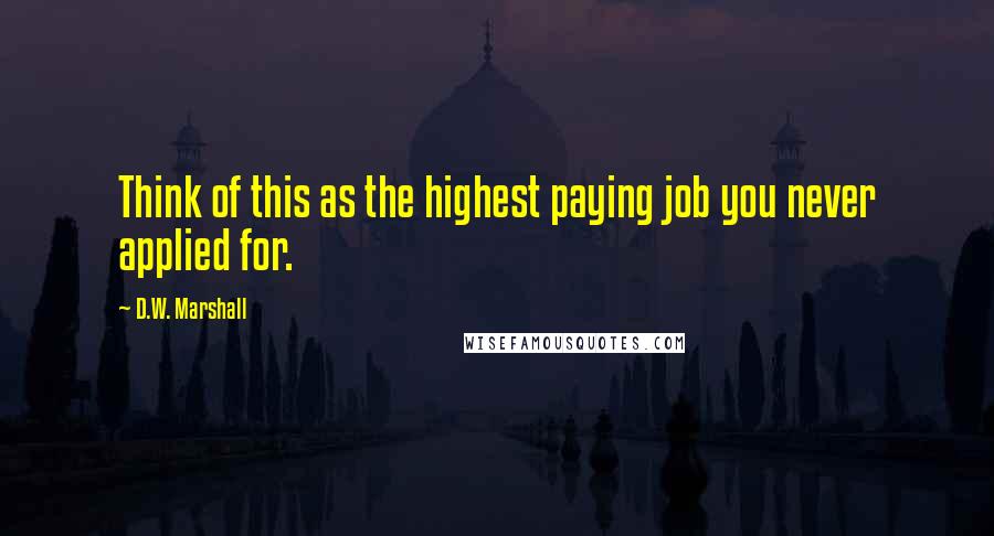 D.W. Marshall Quotes: Think of this as the highest paying job you never applied for.