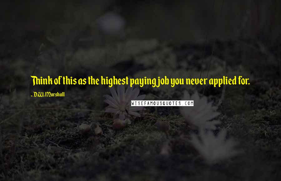 D.W. Marshall Quotes: Think of this as the highest paying job you never applied for.