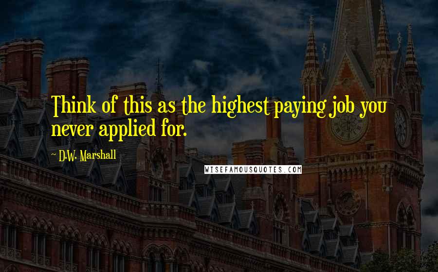 D.W. Marshall Quotes: Think of this as the highest paying job you never applied for.