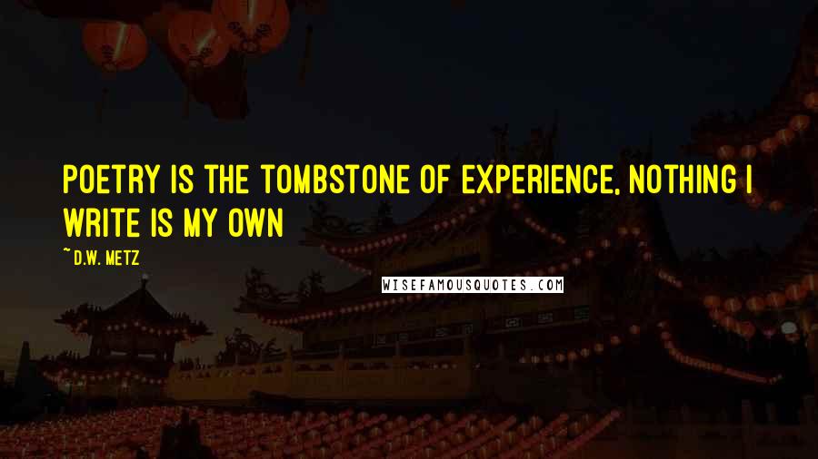 D.W. Metz Quotes: poetry is the tombstone of experience, nothing i write is my own