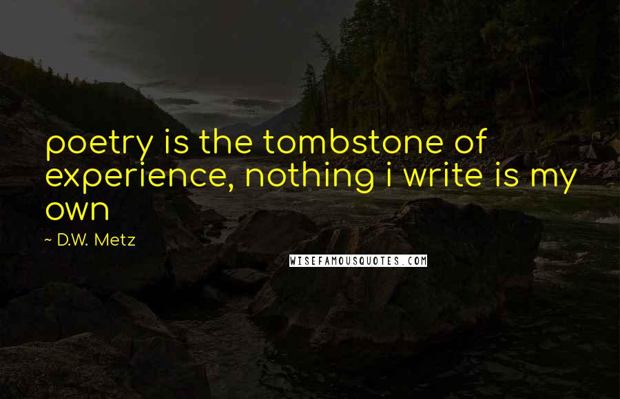 D.W. Metz Quotes: poetry is the tombstone of experience, nothing i write is my own