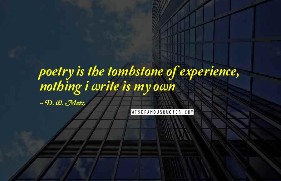 D.W. Metz Quotes: poetry is the tombstone of experience, nothing i write is my own