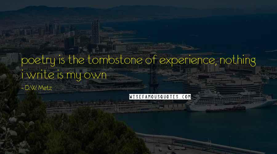 D.W. Metz Quotes: poetry is the tombstone of experience, nothing i write is my own