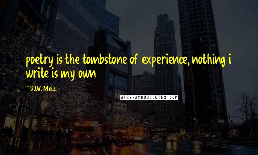 D.W. Metz Quotes: poetry is the tombstone of experience, nothing i write is my own