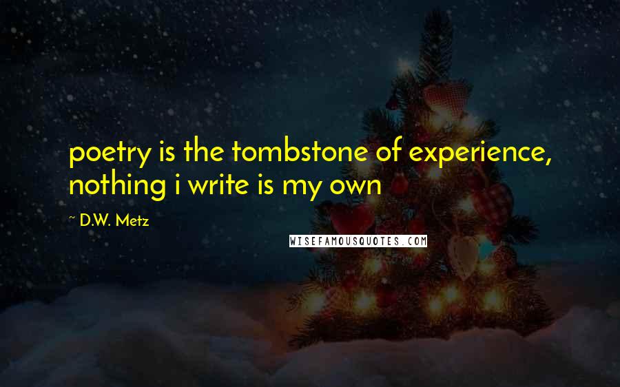 D.W. Metz Quotes: poetry is the tombstone of experience, nothing i write is my own