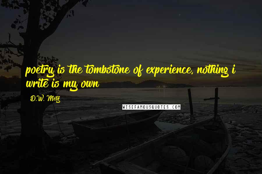 D.W. Metz Quotes: poetry is the tombstone of experience, nothing i write is my own