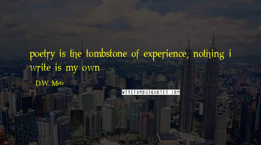 D.W. Metz Quotes: poetry is the tombstone of experience, nothing i write is my own