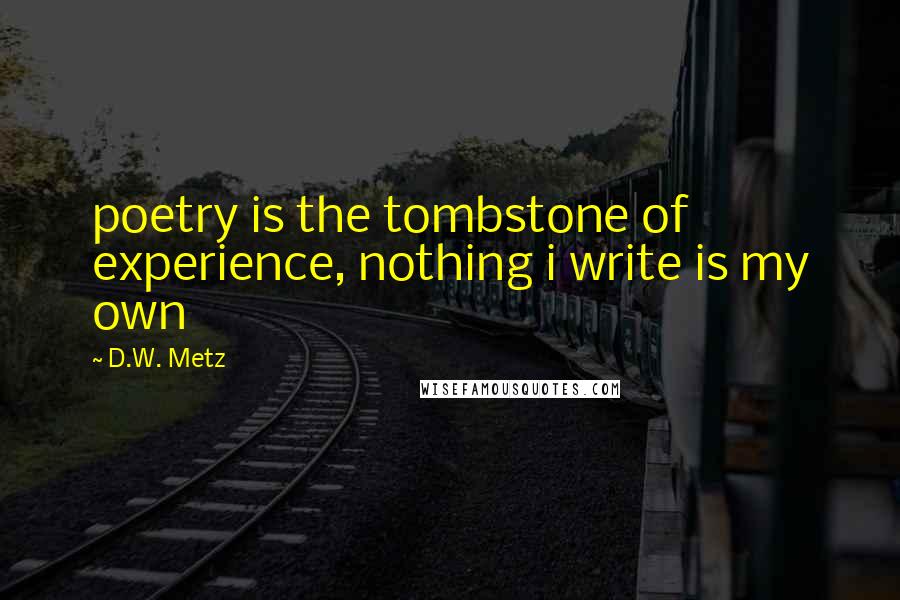 D.W. Metz Quotes: poetry is the tombstone of experience, nothing i write is my own