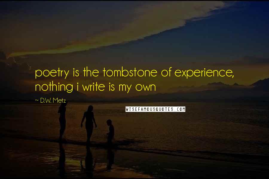 D.W. Metz Quotes: poetry is the tombstone of experience, nothing i write is my own