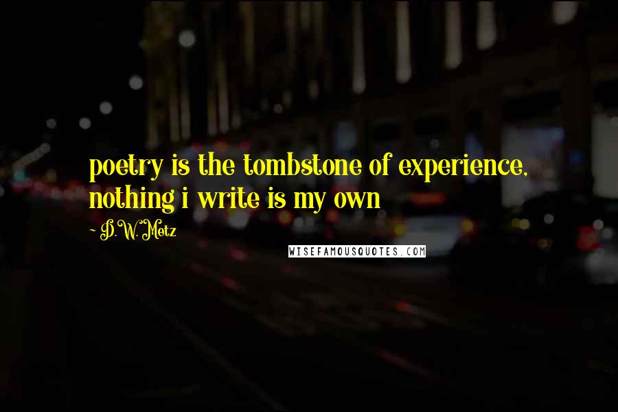 D.W. Metz Quotes: poetry is the tombstone of experience, nothing i write is my own