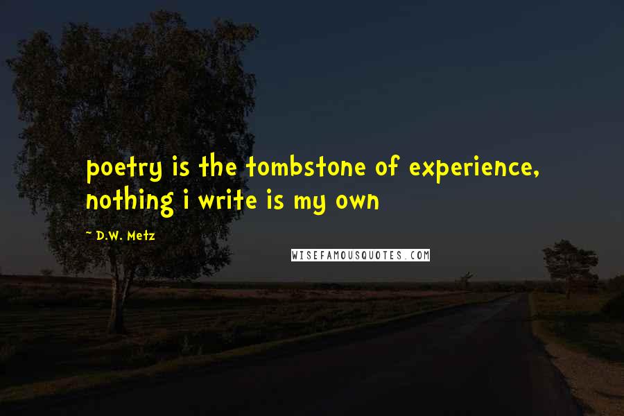 D.W. Metz Quotes: poetry is the tombstone of experience, nothing i write is my own