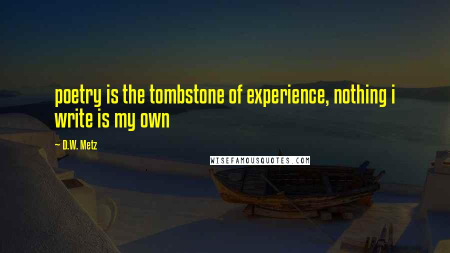 D.W. Metz Quotes: poetry is the tombstone of experience, nothing i write is my own