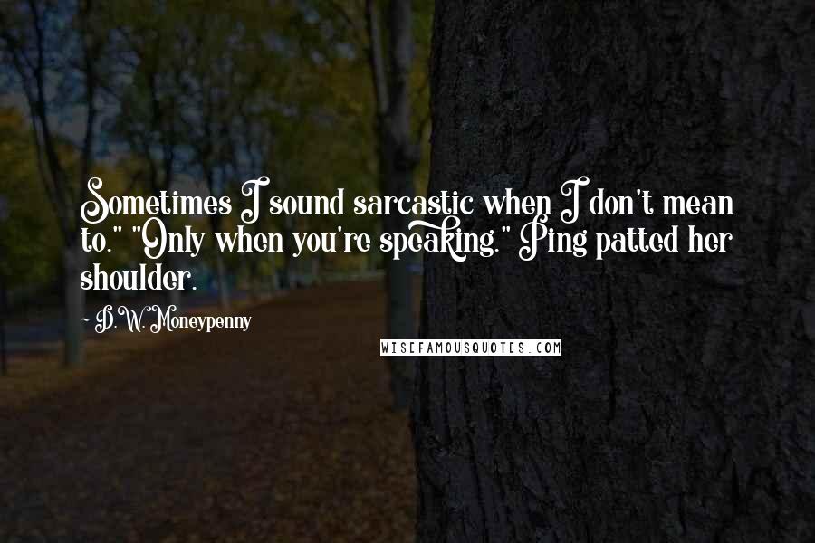 D.W. Moneypenny Quotes: Sometimes I sound sarcastic when I don't mean to." "Only when you're speaking." Ping patted her shoulder.